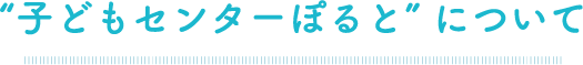 “子どもセンターぽると”について